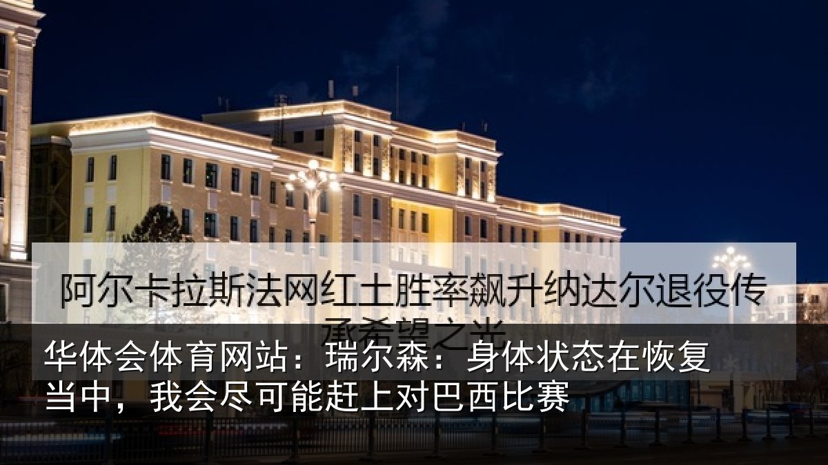 华体会体育网站：瑞尔森：身体状态在恢复当中，我会尽可能赶上对巴西比赛