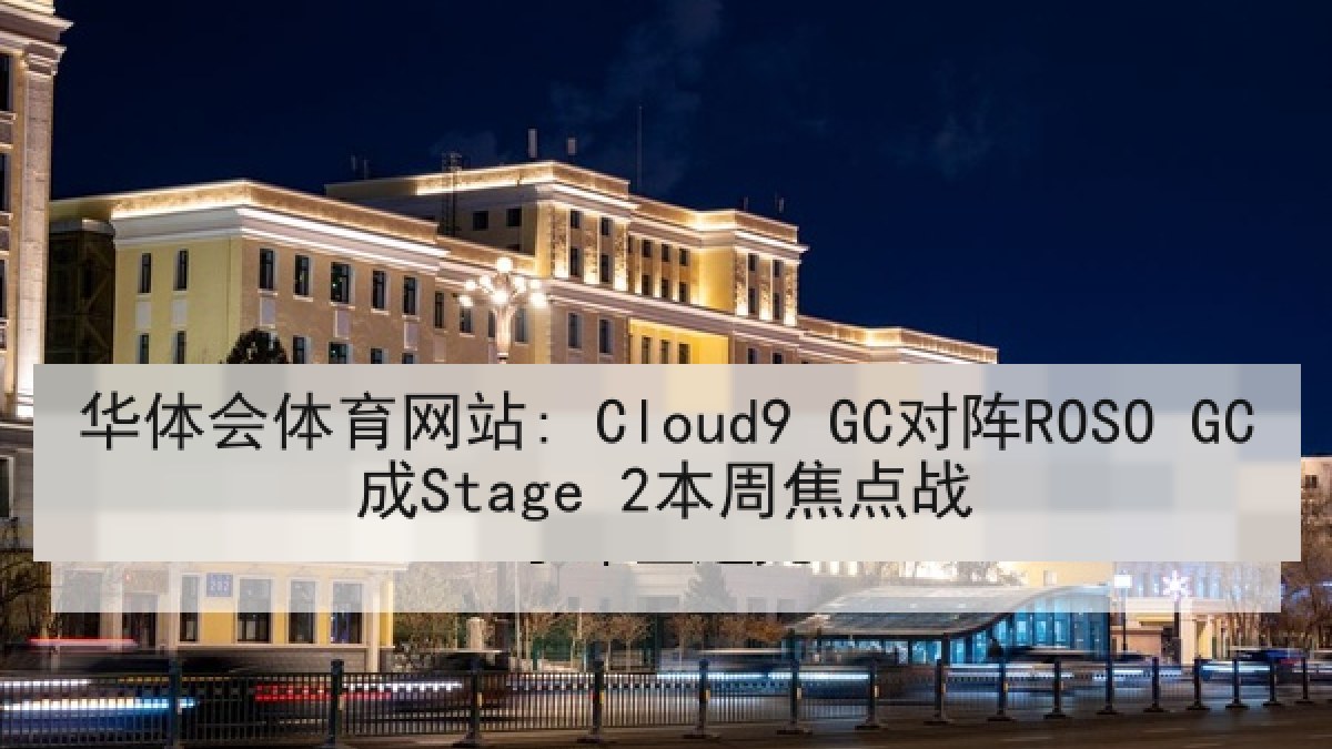 华体会体育网站: Cloud9 GC对阵ROSO GC成Stage 2本周焦点战 华体会体育网站: Cloud9 GC对阵ROSO GC成Stage 2本周焦点战