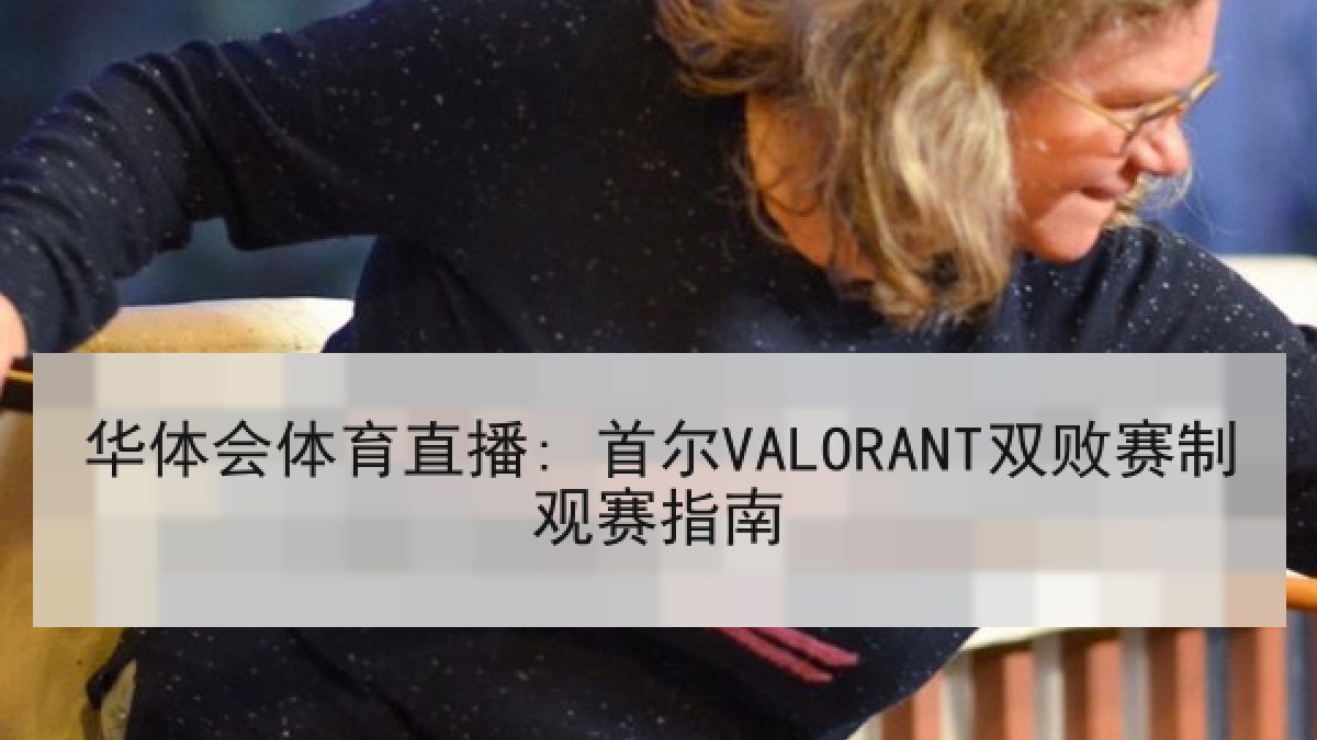 华体会体育直播: 首尔VALORANT双败赛制观赛指南