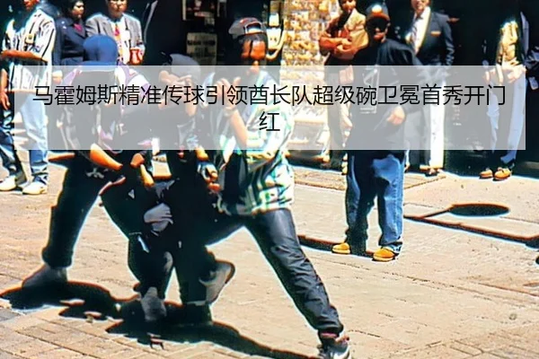 马霍姆斯精准传球引领酋长队超级碗卫冕首秀开门红