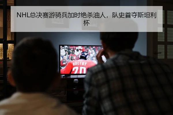 NHL总决赛游骑兵加时绝杀油人，队史首夺斯坦利杯