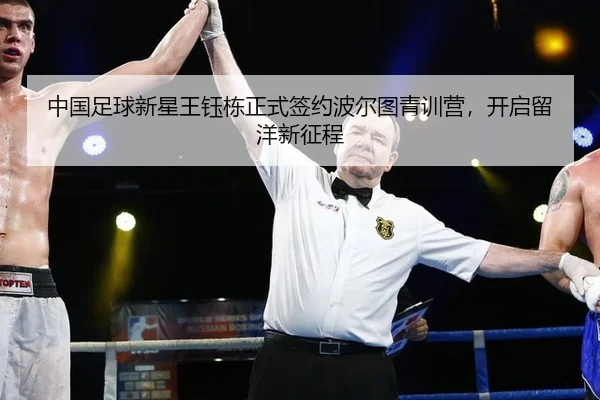 中国足球新星王钰栋正式签约波尔图青训营，开启留洋新征程