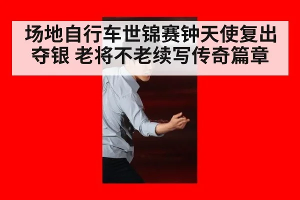 场地自行车世锦赛钟天使复出夺银 老将不老续写传奇篇章