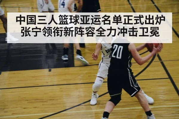 中国三人篮球亚运名单正式出炉 张宁领衔新阵容全力冲击卫冕