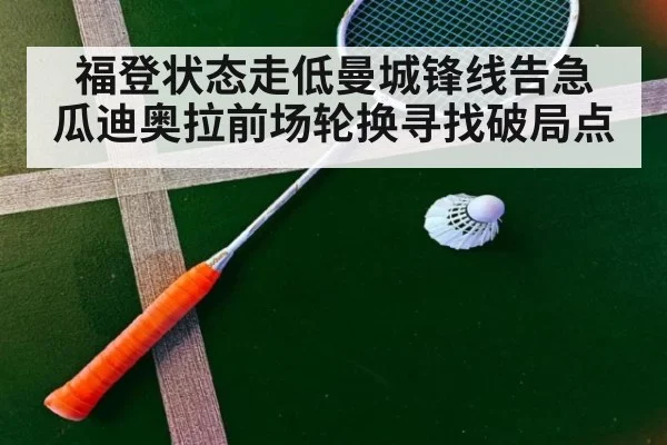 福登状态走低曼城锋线告急 瓜迪奥拉前场轮换寻找破局点